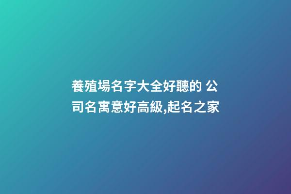養殖場名字大全好聽的 公司名寓意好高級,起名之家-第1張-公司起名-玄機派